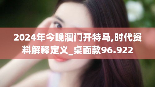 2024年今晚澳门开特马,时代资料解释定义_桌面款96.922