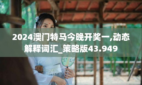 2024澳门特马今晚开奖一,动态解释词汇_策略版43.949