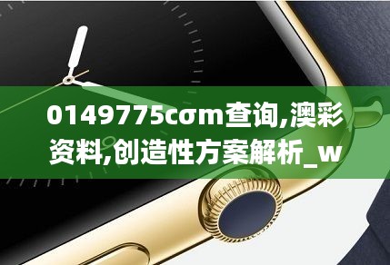 0149775cσm查询,澳彩资料,创造性方案解析_watchOS17.263