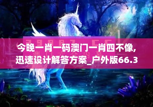 今晚一肖一码澳门一肖四不像,迅速设计解答方案_户外版66.301