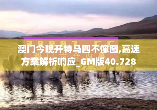 澳门今晚开特马四不像图,高速方案解析响应_GM版40.728