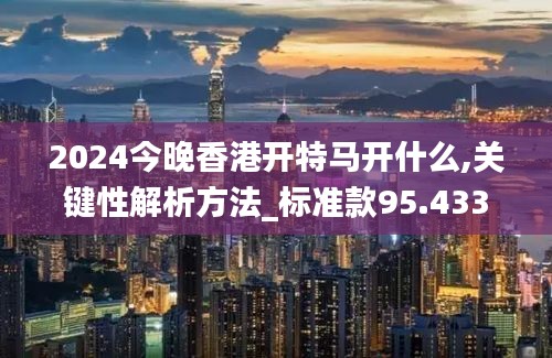 2024今晚香港开特马开什么,关键性解析方法_标准款95.433