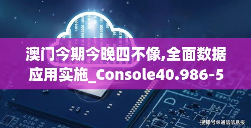 澳门今期今晚四不像,全面数据应用实施_Console40.986-5