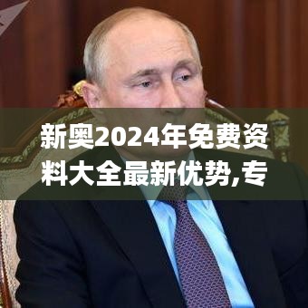 新奥2024年免费资料大全最新优势,专家评估说明_旗舰款23.833-5