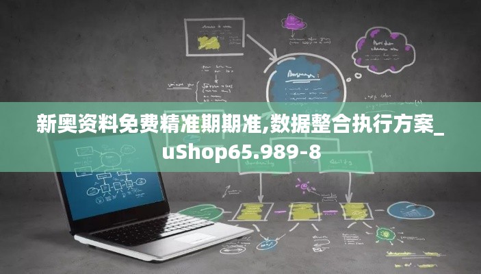 新奥资料免费精准期期准,数据整合执行方案_uShop65.989-8