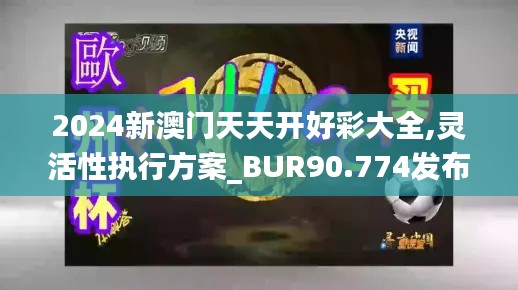 2024新澳门天天开好彩大全,灵活性执行方案_BUR90.774发布版