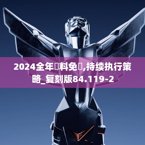 2024全年資料免費,持续执行策略_复刻版84.119-2