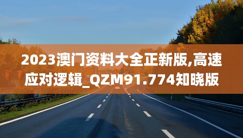 2023澳门资料大全正新版,高速应对逻辑_QZM91.774知晓版