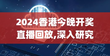 2024香港今晚开奖直播回放,深入研究执行计划_GSG43.135灵动版