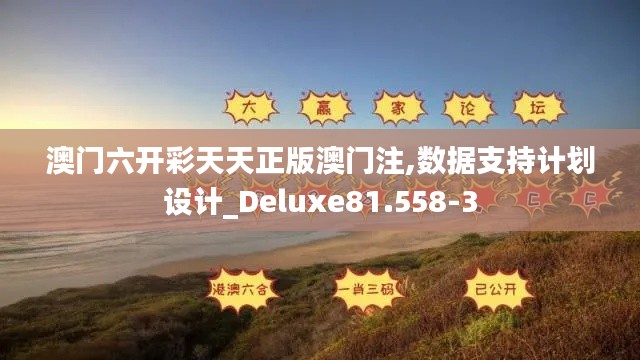 澳门六开彩天天正版澳门注,数据支持计划设计_Deluxe81.558-3