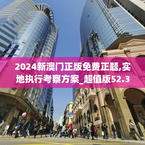 2024新澳门正版免费正题,实地执行考察方案_超值版52.365-1