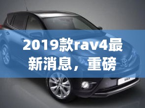 重磅揭秘，深度解析2019款RAV4最新消息与独特魅力！