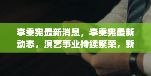 李秉宪演艺事业持续繁荣，新动态及作品备受瞩目