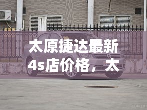 太原捷达最新4S店价格概览及购车指南，全方位了解最新价格与购车流程