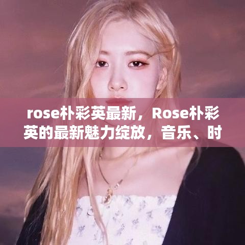 Rose朴彩英，音乐、时尚与公益的跨界魅力最新绽放