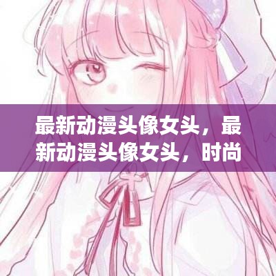 最新动漫头像女头，时尚潮流与个性魅力的完美融合