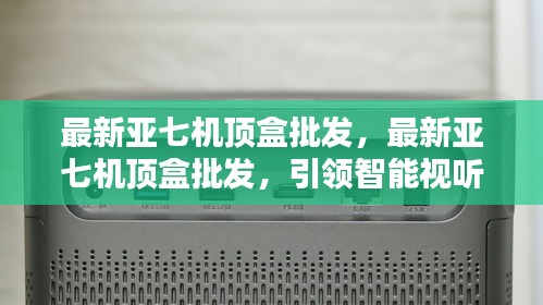 最新亚七机顶盒批发，引领智能视听新潮流-品质之选