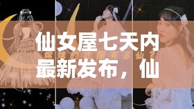 仙女屋七天内最新发布，时尚潮流与梦幻仙气的完美融合