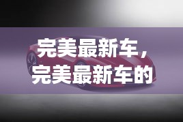 完美最新车的诞生及未来展望，展望未来的汽车革新之旅