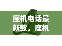 革新科技与居家生活的完美融合，最新款座机电话介绍