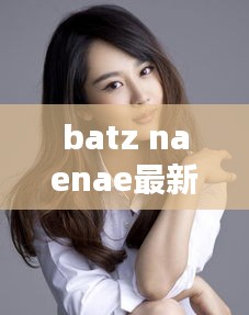 揭秘前沿科技新领域，Batz Naenae最新动态与消息速递