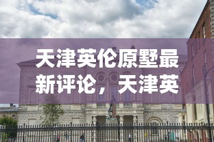 天津英伦原墅，探寻城市新魅力，聆听最新评论与反馈