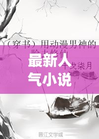 最新人气小说，穿越现实的文学魅力与读者共鸣的共鸣之旅