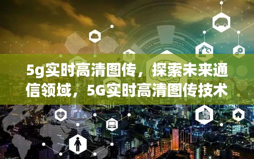 5G实时高清图传技术的前沿应用与挑战，未来通信领域的探索之旅