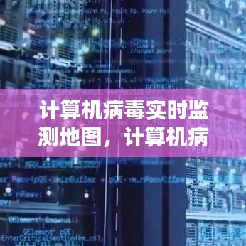 计算机病毒实时监测地图，守护网络安全的新利器，实时追踪病毒动态，保障网络安全。