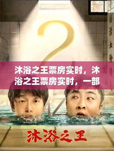 沐浴之王实时票房数据，沐浴文化与现代元素的成功融合之作