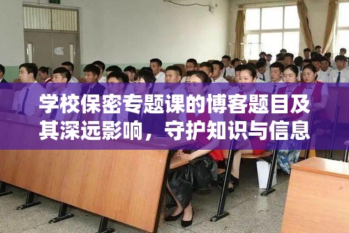 学校保密专题课的博客题目及其深远影响，守护知识与信息的生命线