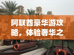 阿联酋豪华游攻略，体验奢华之旅