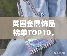 英国金属饰品榜单TOP10，闪耀璀璨，引领潮流之选！