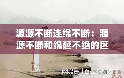 源源不断连绵不断：源源不断和绵延不绝的区别 