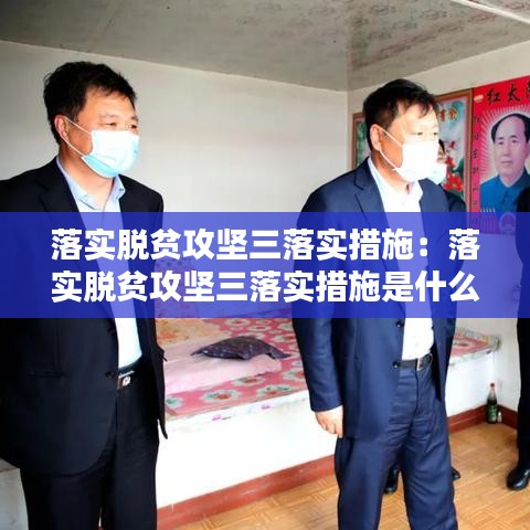 落实脱贫攻坚三落实措施：落实脱贫攻坚三落实措施是什么 