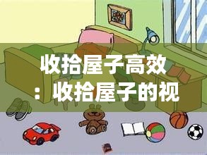 收拾屋子高效：收拾屋子的视频 