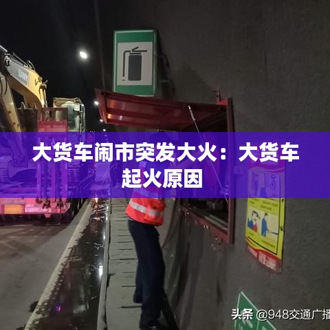 大货车闹市突发大火：大货车起火原因 