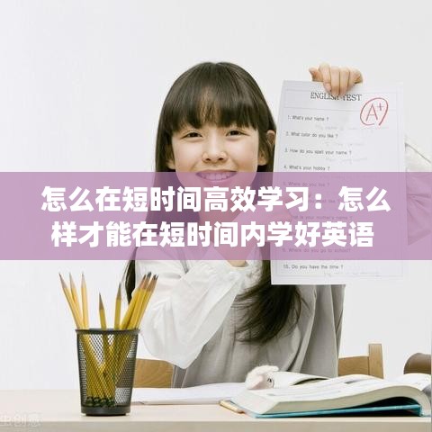 怎么在短时间高效学习：怎么样才能在短时间内学好英语 