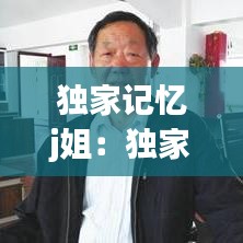 独家记忆j姐：独家记忆说了什么 