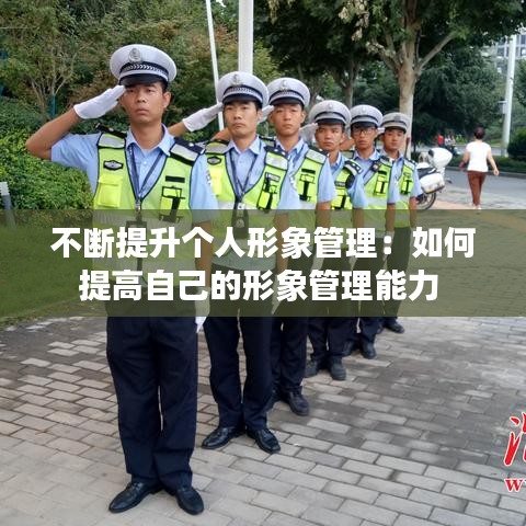 不断提升个人形象管理：如何提高自己的形象管理能力 