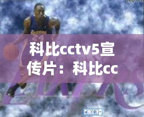 科比cctv5宣传片：科比cctv5回放主持人哭了 