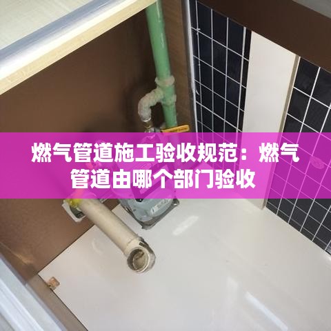 燃气管道施工验收规范：燃气管道由哪个部门验收 