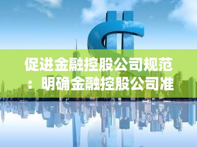 促进金融控股公司规范：明确金融控股公司准入规范 