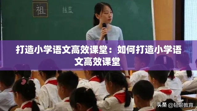 打造小学语文高效课堂：如何打造小学语文高效课堂 