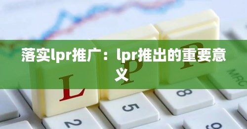 落实lpr推广：lpr推出的重要意义 