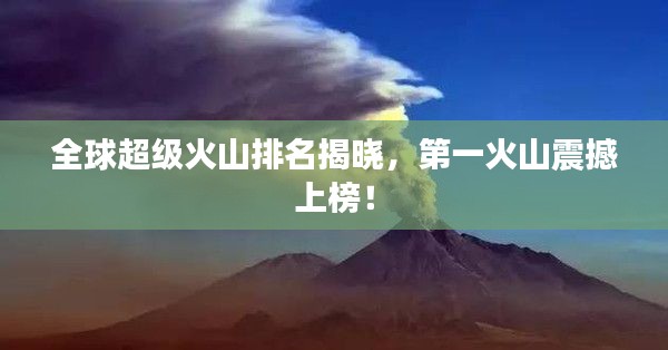 全球超级火山排名揭晓，第一火山震撼上榜！