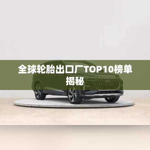 全球轮胎出口厂TOP10榜单揭秘