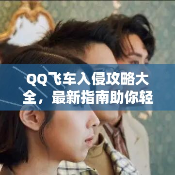 QQ飞车入侵攻略大全，最新指南助你轻松领跑赛道！