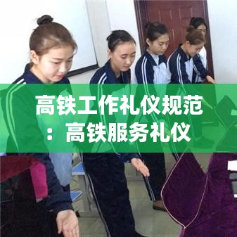 高铁工作礼仪规范：高铁服务礼仪 