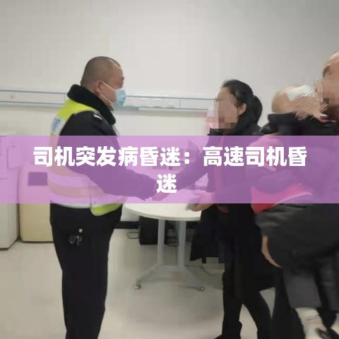 司机突发病昏迷：高速司机昏迷 